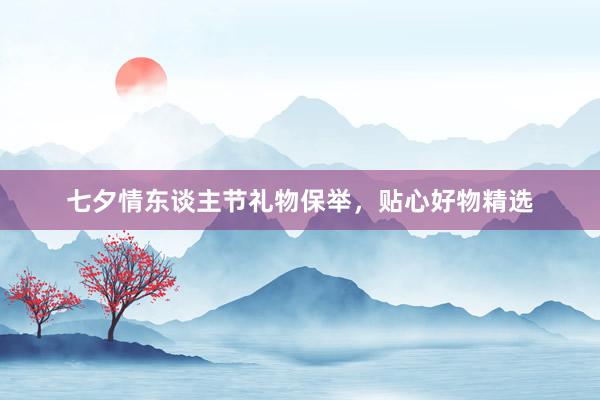 七夕情东谈主节礼物保举，贴心好物精选